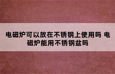 电磁炉可以放在不锈钢上使用吗 电磁炉能用不锈钢盆吗